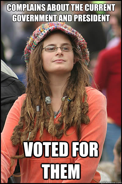 complains about the current government and president  voted for them - complains about the current government and president  voted for them  College Liberal