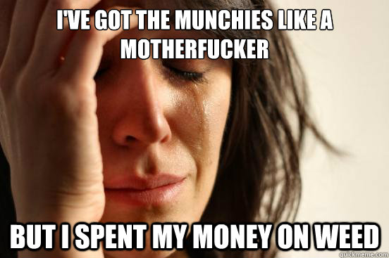 I've got the munchies like a motherfucker But I spent my money on weed  First World Problems