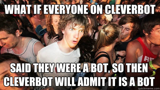 What if everyone on cleverbot said they were a bot, so then cleverbot will admit it is a bot  Sudden Clarity Clarence
