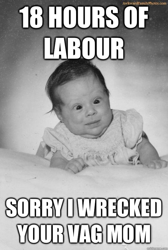 18 hours of labour Sorry I wrecked your Vag mOm  Foul Mouthed Baby