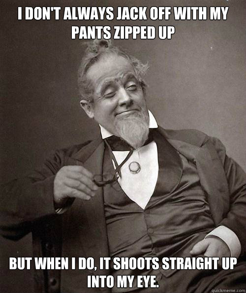 I don't always jack off with my pants zipped up but when I do, it shoots straight up into my eye. - I don't always jack off with my pants zipped up but when I do, it shoots straight up into my eye.  1880s Stoner