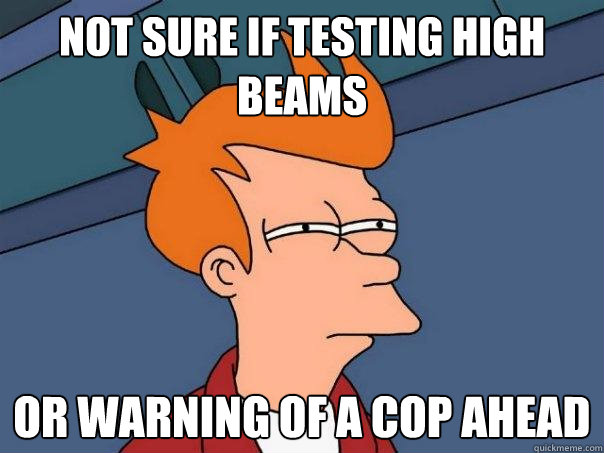 not sure if testing high beams or warning of a cop ahead  Futurama Fry