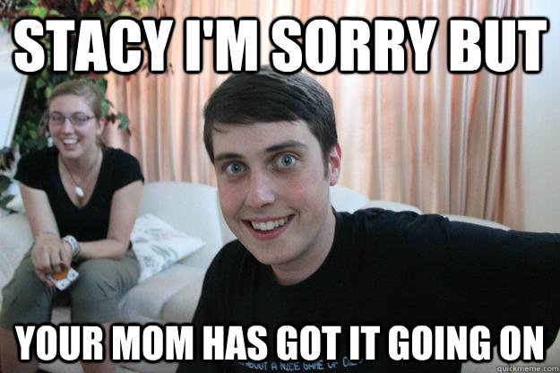 Stacy I'm sorry but Your mom has got it going on  Overly Attached Boyfriend