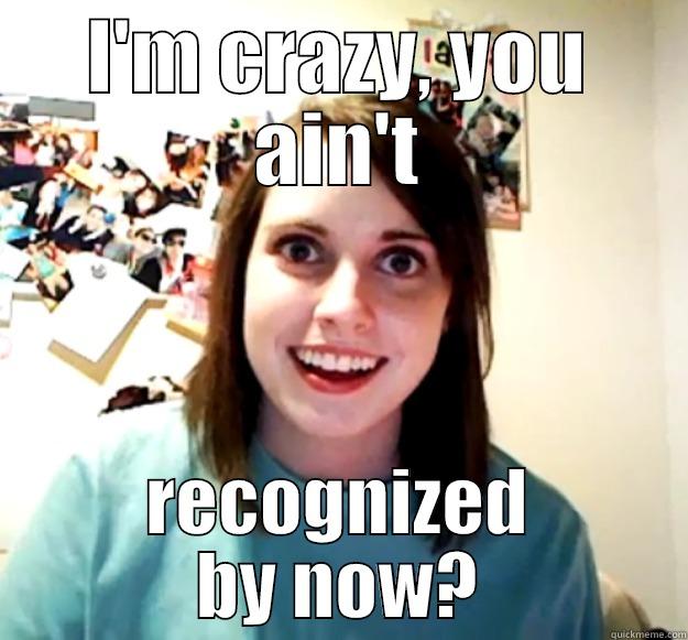I'M CRAZY, YOU AIN'T RECOGNIZED BY NOW? Overly Attached Girlfriend