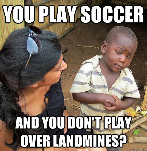 you play soccer and you don't play over landmines?  Skeptical 3rd World Child