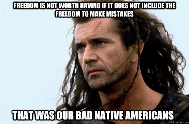 Freedom is not worth having if it does not include the freedom to make mistakes That was our bad Native Americans  