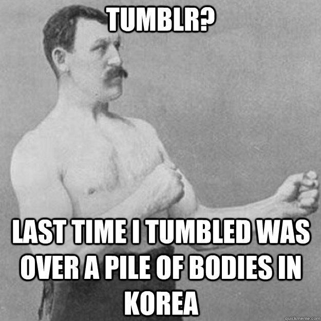 tumblr? last time i tumbled was over a pile of bodies in korea - tumblr? last time i tumbled was over a pile of bodies in korea  overly manly man