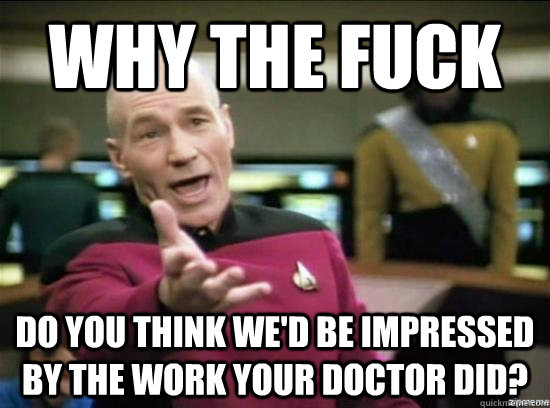 Why the fuck do you think we'd be impressed by the work your doctor did?  Annoyed Picard HD