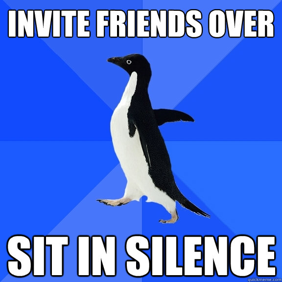 Invite friends over sit in silence  Socially Awkward Penguin