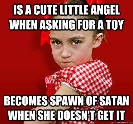 Is a cute little angel when asking for a toy Becomes spawn of satan when she doesn't get it  - Is a cute little angel when asking for a toy Becomes spawn of satan when she doesn't get it   Spoiled Little Sister