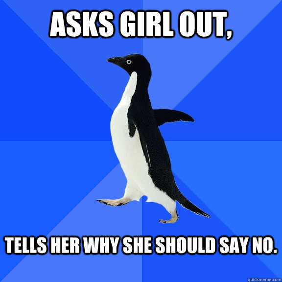 Asks girl out,  tells her why she should say no.    Socially Awkward Penguin