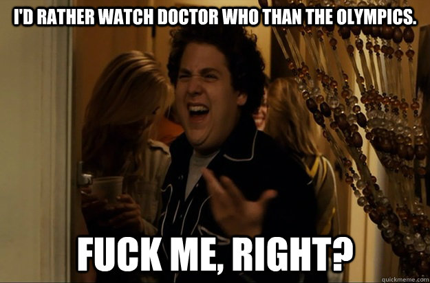 I'd rather watch doctor who than the olympics. Fuck Me, Right? - I'd rather watch doctor who than the olympics. Fuck Me, Right?  Fuck Me, Right