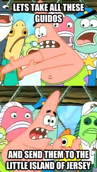 Lets take all these guidos and send them to the little island of jersey  Push it somewhere else Patrick