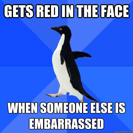 gets red in the face  when someone else is embarrassed   