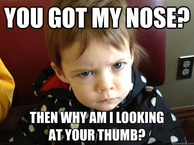 You got my nose? Then why am I looking 
at your thumb?  