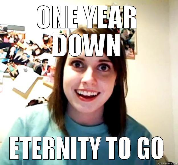 1 year down eternity to go - ONE YEAR DOWN ETERNITY TO GO Overly Attached Girlfriend