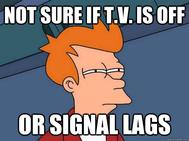 Not sure if T.v. is off  Or signal lags  Futurama Fry