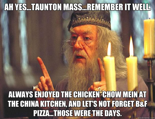 Ah yes...taunton mass...remember it well. always enjoyed the chicken  chow mein at the china kitchen, and let's not forget B&F pizza...those were the days.  Dumbledore