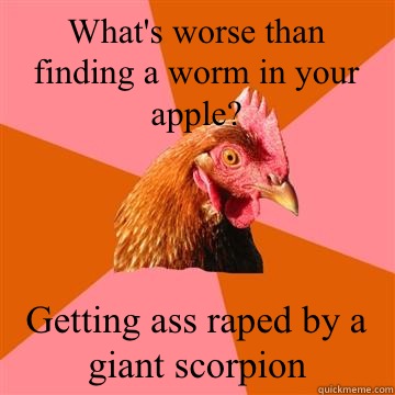 What's worse than finding a worm in your apple? Getting ass raped by a giant scorpion  Anti-Joke Chicken
