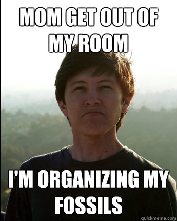 Mom get out of my room I'm organizing my fossils  Virgin College Senior