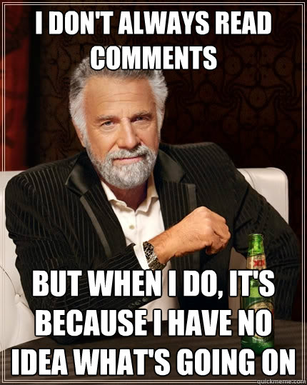 I don't always read comments But when I do, it's because I have no idea what's going on - I don't always read comments But when I do, it's because I have no idea what's going on  The Most Interesting Man In The World