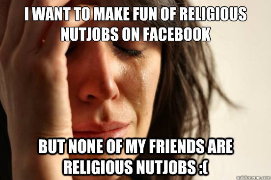 I want to make fun of religious nutjobs on facebook But none of my friends are religious nutjobs :(  First World Problems