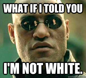 What if I told you I'M NOT WHITE.  What if I told you