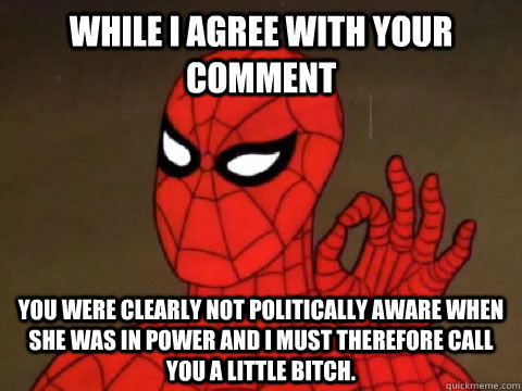 While I agree with your comment You were clearly not politically aware when she was in power and I must therefore call you a little bitch. - While I agree with your comment You were clearly not politically aware when she was in power and I must therefore call you a little bitch.  One does not Simply Spiderman