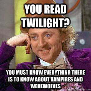 You read Twilight? You must know everything there is to know about vampires and werewolves  Condescending Wonka