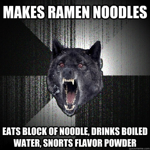 Makes ramen noodles eats block of noodle, drinks boiled water, snorts flavor powder  Insanity Wolf