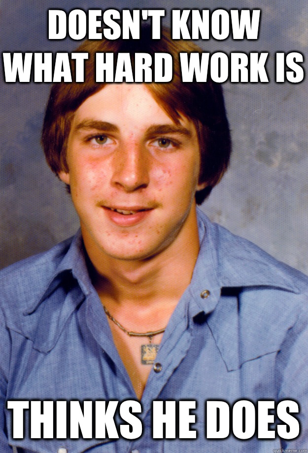 Doesn't Know what hard work is Thinks he does  Old Economy Steven