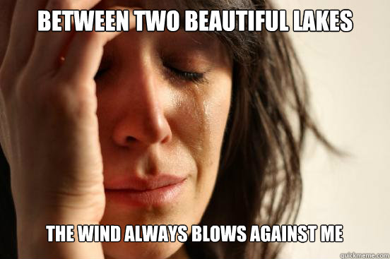 Between two beautiful lakes
 The wind always blows against me   First World Problems