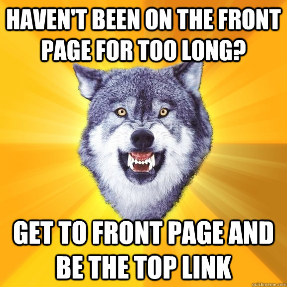 haven't been on the front page for too long? get to front page and be the top link  Courage Wolf