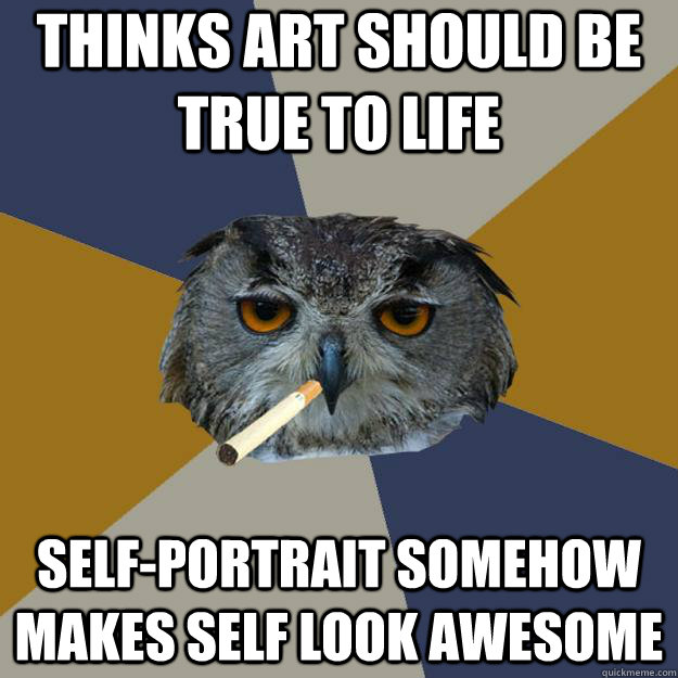 thinks art should be true to life self-portrait somehow makes self look awesome  Art Student Owl