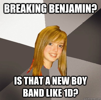 Breaking Benjamin? is that a new boy band like 1D? - Breaking Benjamin? is that a new boy band like 1D?  Musically Oblivious 8th Grader