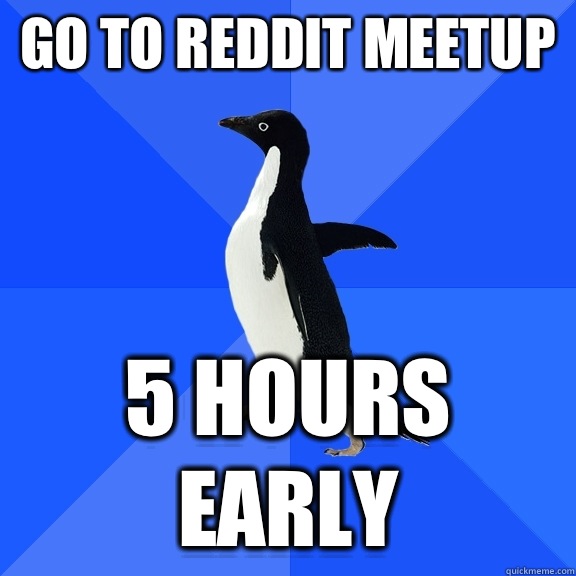 Go to reddit meetup 5 hours early  Socially Awkward Penguin