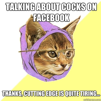 talking about cocks on facebook thanks, cutting edge is quite tiring...  Hipster Kitty