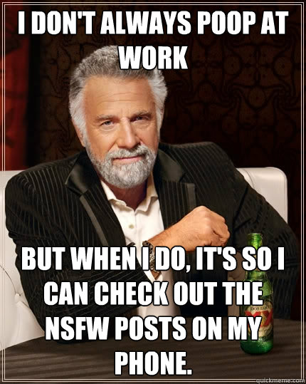 I don't always poop at work but when I do, it's so I can check out the NSFW posts on my phone. - I don't always poop at work but when I do, it's so I can check out the NSFW posts on my phone.  The Most Interesting Man In The World