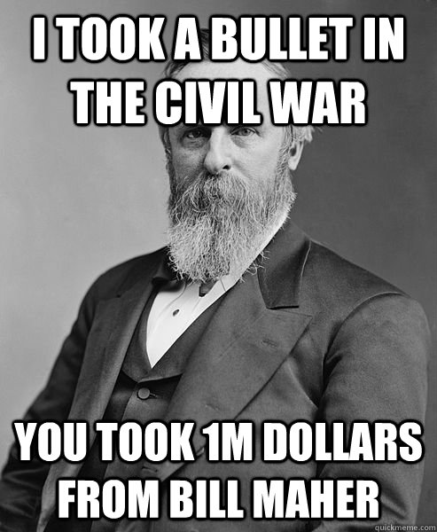 I took a bullet in the civil war  you took 1M dollars from Bill Maher  hip rutherford b hayes