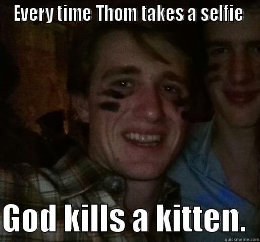 EVERY TIME THOM TAKES A SELFIE  GOD KILLS A KITTEN.  Misc