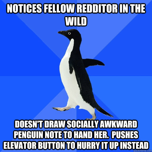 Notices fellow Redditor in the Wild Doesn't draw socially awkward penguin note to hand her.  Pushes elevator button to hurry it up instead  Socially Awkward Penguin
