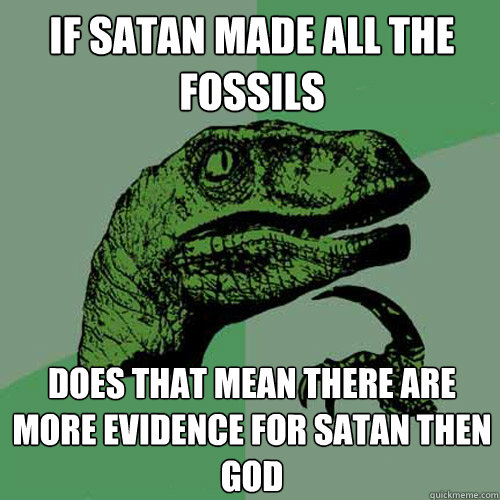 If Satan made all the fossils does that mean there are more evidence for Satan then God  Philosoraptor