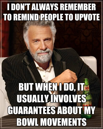 I don't always remember to remind people to upvote But when I do, it usually involves guarantees about my bowl movements  The Most Interesting Man In The World