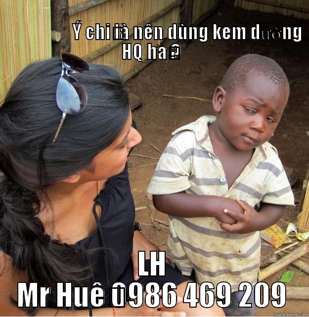                                                                                                              Ý CHỊ LÀ NÊN DÙNG KEM DƯỠNG HQ HẢ ?  LH MR HUỆ 0986 469 209 Skeptical Third World Kid