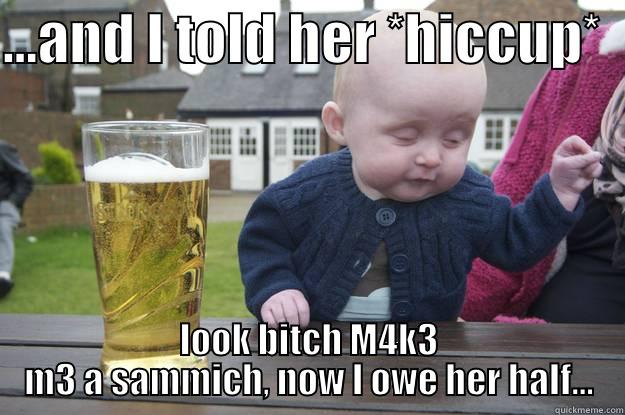 ...AND I TOLD HER *HICCUP*   LOOK BITCH M4K3 M3 A SAMMICH, NOW I OWE HER HALF... drunk baby