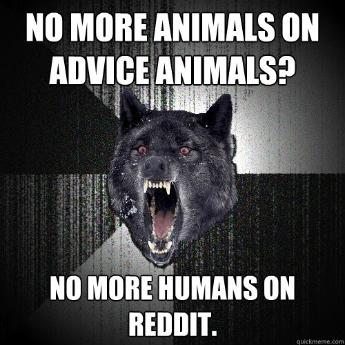 No more animals on Advice Animals? No more humans on Reddit.  Insanity Wolf