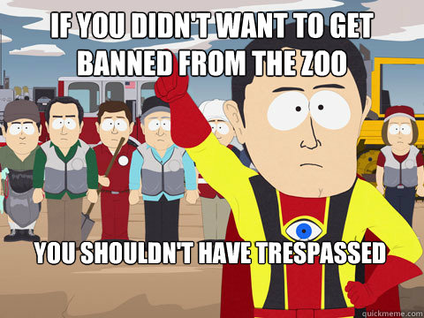 If you didn't want to get banned from the zoo  you shouldn't have trespassed   Captain Hindsight