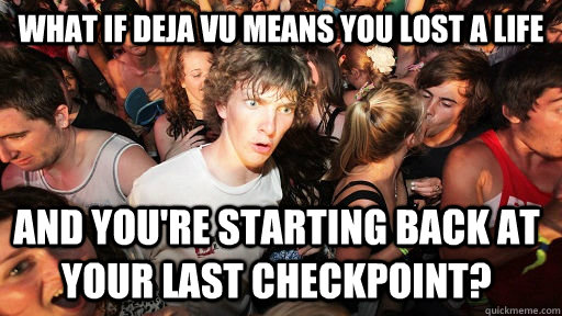 WHAT IF DEJA VU MEANS YOU LOST A LIFE AND YOU'RE STARTING BACK AT YOUR LAST CHECKPOINT?  Sudden Clarity Clarence