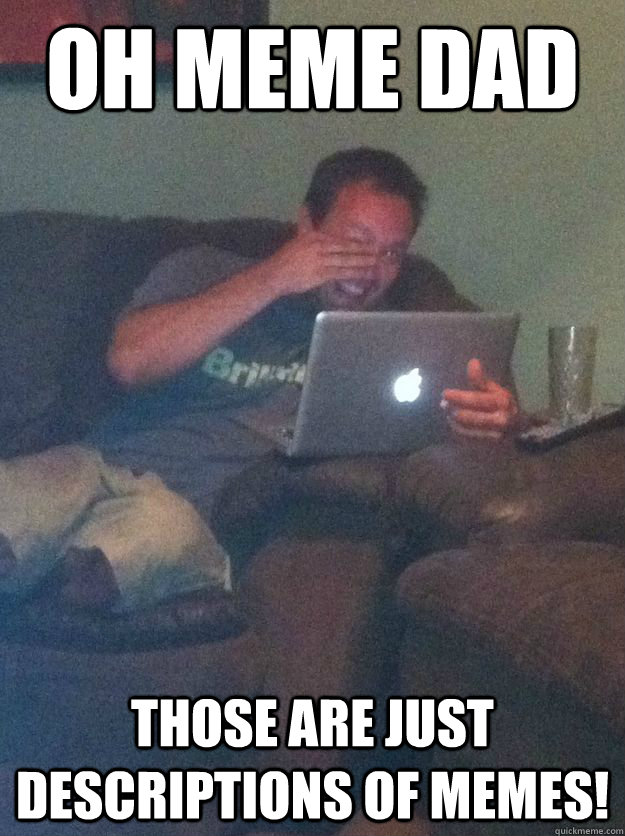 oh meme dad those are just descriptions of memes!  