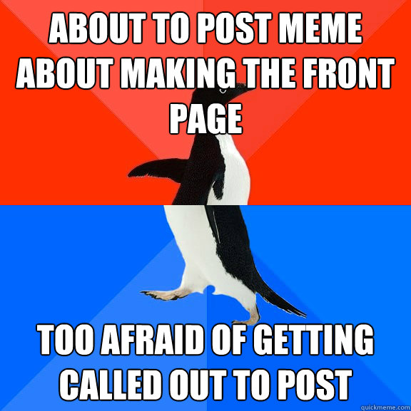 about to post meme about making the front page too afraid of getting called out to post  Socially Awesome Awkward Penguin